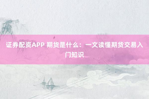 證券配資APP 期貨是什么：一文讀懂期貨交易入門知識