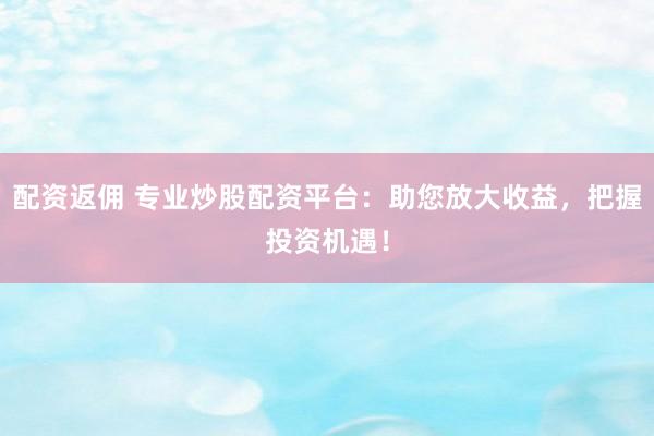 配資返傭 專業(yè)炒股配資平臺(tái)：助您放大收益，把握投資機(jī)遇！