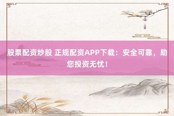 股票配資炒股 正規(guī)配資APP下載：安全可靠，助您投資無憂！
