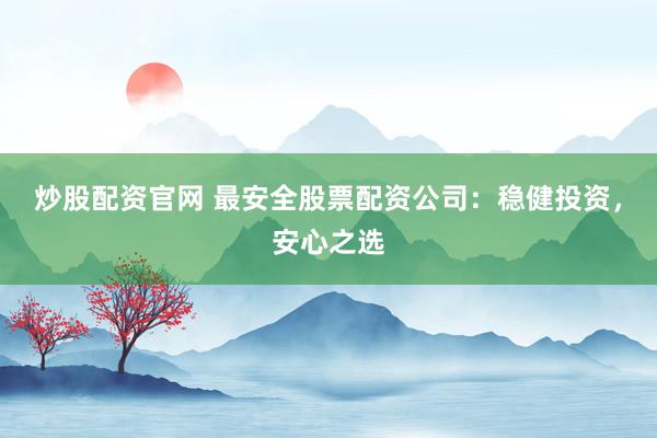 炒股配資官網(wǎng) 最安全股票配資公司：穩(wěn)健投資，安心之選