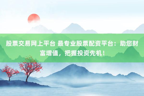 股票交易網(wǎng)上平臺 最專業(yè)股票配資平臺：助您財富增值，把握投資先機(jī)！