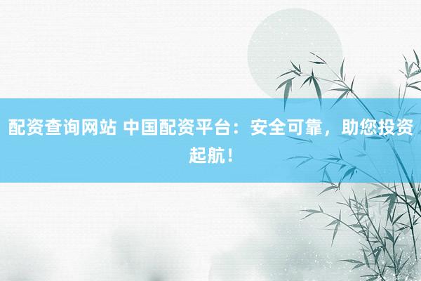 配資查詢網(wǎng)站 中國配資平臺：安全可靠，助您投資起航！