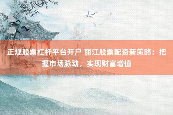 正規(guī)股票杠桿平臺(tái)開(kāi)戶 麗江股票配資新策略：把握市場(chǎng)脈動(dòng)，實(shí)現(xiàn)財(cái)富增值