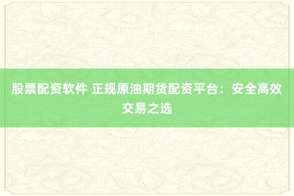 股票配資軟件 正規(guī)原油期貨配資平臺：安全高效交易之選