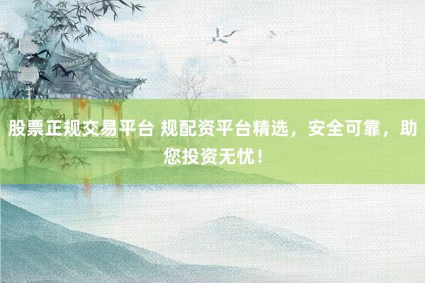 股票正規(guī)交易平臺 規(guī)配資平臺精選，安全可靠，助您投資無憂！