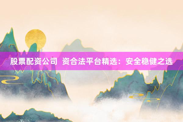 股票配資公司  資合法平臺精選：安全穩(wěn)健之選