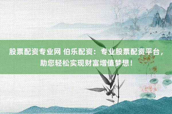 股票配資專業(yè)網(wǎng) 伯樂配資：專業(yè)股票配資平臺，助您輕松實現(xiàn)財富增值夢想！