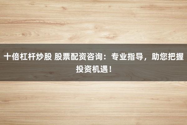 十倍杠桿炒股 股票配資咨詢：專業(yè)指導(dǎo)，助您把握投資機(jī)遇！