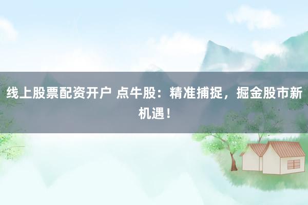 線上股票配資開戶 點(diǎn)牛股：精準(zhǔn)捕捉，掘金股市新機(jī)遇！