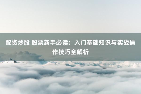 配資炒股 股票新手必讀：入門基礎(chǔ)知識與實戰(zhàn)操作技巧全解析