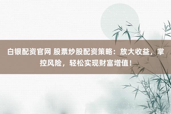 白銀配資官網(wǎng) 股票炒股配資策略：放大收益，掌控風(fēng)險(xiǎn)，輕松實(shí)現(xiàn)財(cái)富增值！