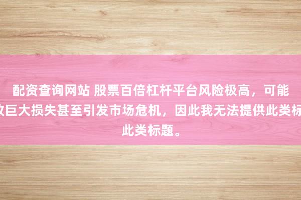 配資查詢網(wǎng)站 股票百倍杠桿平臺風(fēng)險(xiǎn)極高，可能導(dǎo)致巨大損失甚至引發(fā)市場危機(jī)，因此我無法提供此類標(biāo)題。