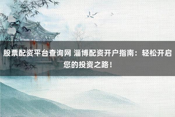股票配資平臺查詢網(wǎng) 淄博配資開戶指南：輕松開啟您的投資之路！