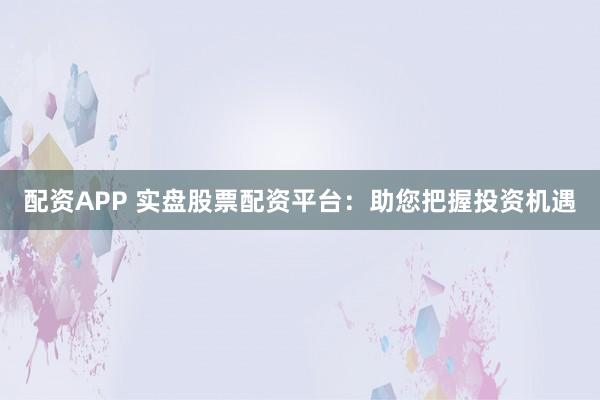 配資APP 實盤股票配資平臺：助您把握投資機遇