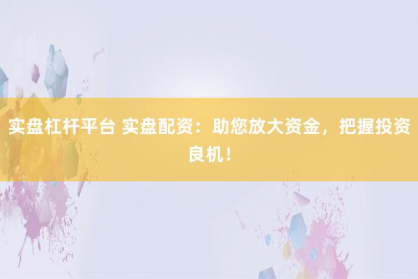 實盤杠桿平臺 實盤配資：助您放大資金，把握投資良機！