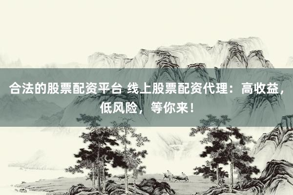 合法的股票配資平臺 線上股票配資代理：高收益，低風(fēng)險，等你來！