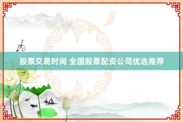 股票交易時(shí)間 全國(guó)股票配資公司優(yōu)選推薦